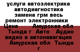 услуги автоэлектрика автодиагностика замена грм весь ремонт электронники › Цена ­ 1 - Амурская обл., Тында г. Авто » Аудио, видео и автонавигация   . Амурская обл.,Тында г.